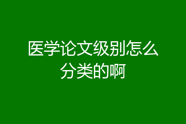 医学论文级别怎么分类的啊
