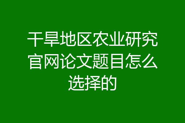 干旱地区农业研究官网论文题目怎么选择的