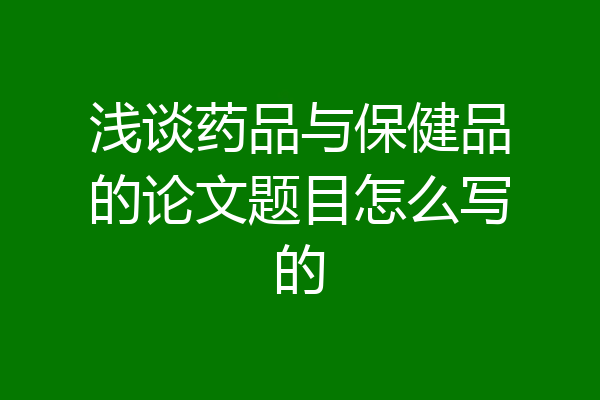 浅谈药品与保健品的论文题目怎么写的
