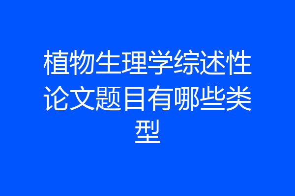植物生理学综述性论文题目有哪些类型