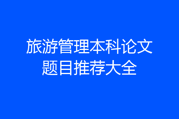 旅游管理本科论文题目推荐大全