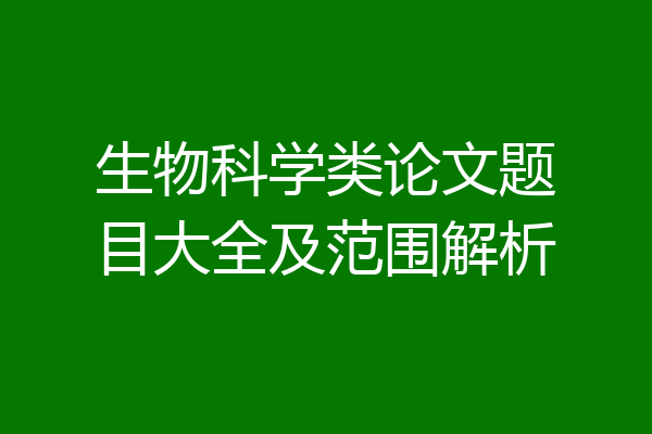 生物科学类论文题目大全及范围解析