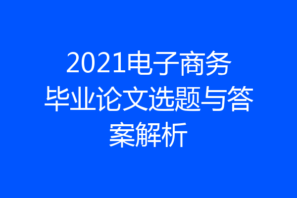 2021电子商务毕业论文选题与答案解析