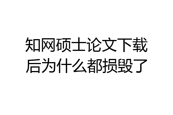 知网硕士论文下载后为什么都损毁了