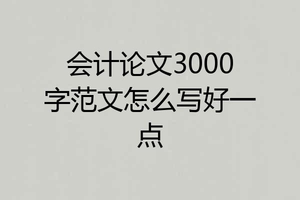 会计论文3000字范文怎么写好一点