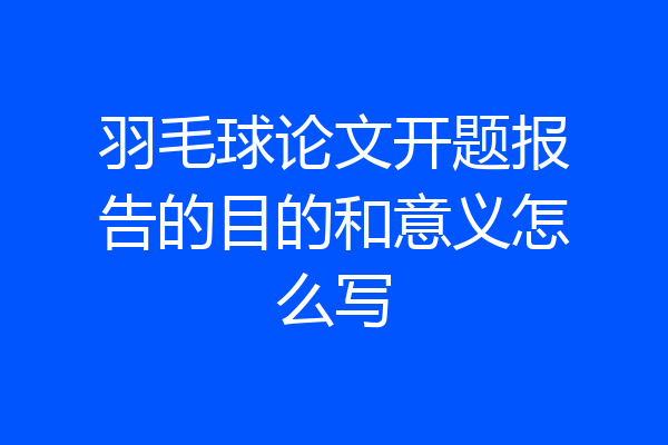 羽毛球论文开题报告的目的和意义怎么写