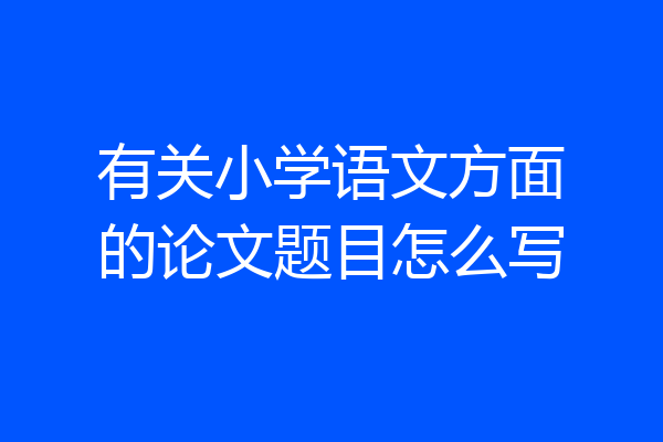 有关小学语文方面的论文题目怎么写