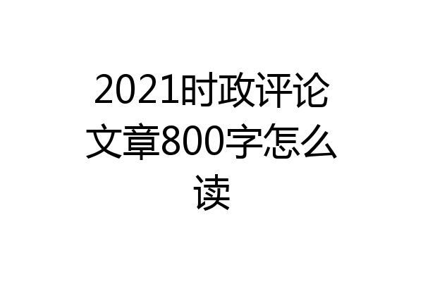 2021时政评论文章800字怎么读