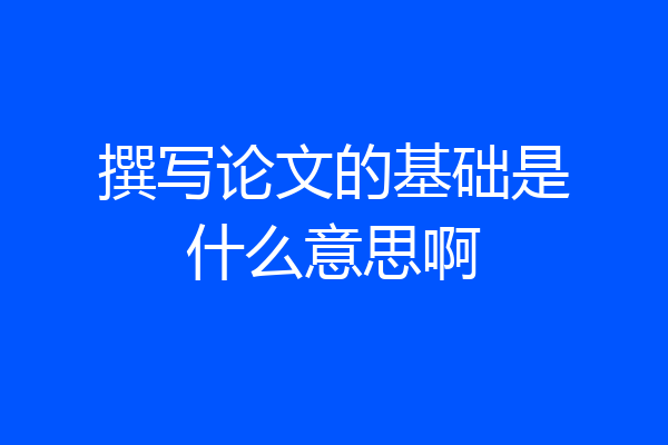 撰写论文的基础是什么意思啊