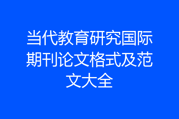当代教育研究国际期刊论文格式及范文大全