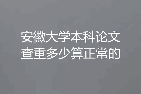 安徽大学本科论文查重多少算正常的