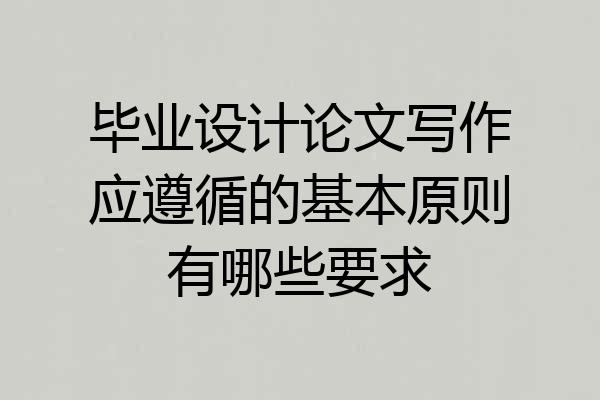 毕业设计论文写作应遵循的基本原则有哪些要求