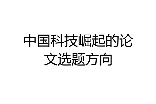 中国科技崛起的论文选题方向