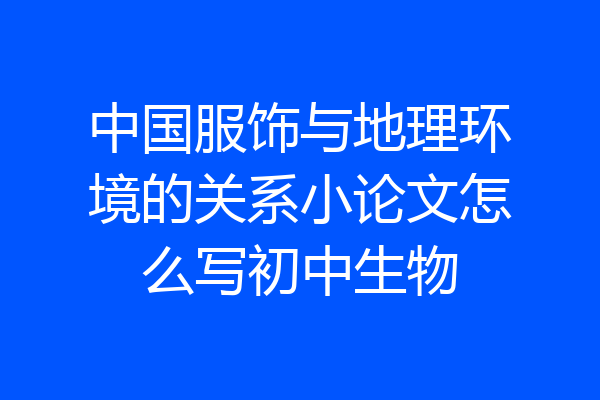 中国服饰与地理环境的关系小论文怎么写初中生物