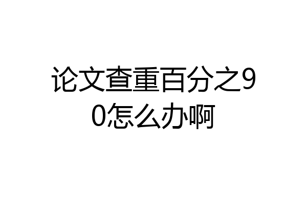 论文查重百分之90怎么办啊