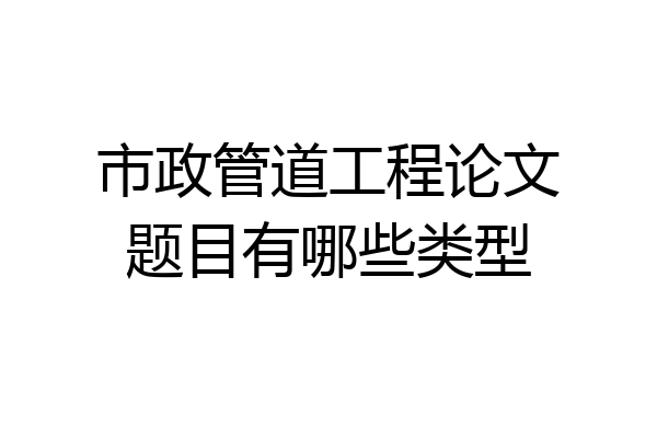 市政管道工程论文题目有哪些类型