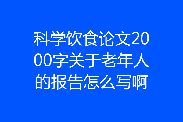 科学饮食论文2000字关于老年人的报告怎么写啊
