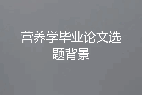 营养学毕业论文选题背景