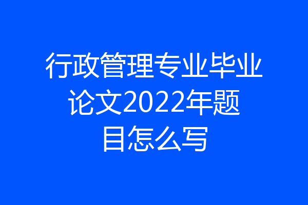 行政管理专业毕业论文2022年题目怎么写