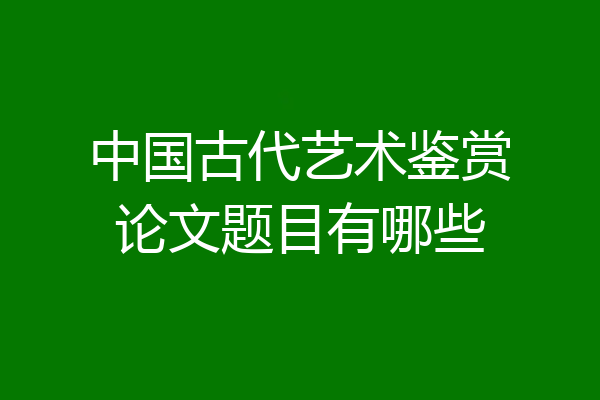 中国古代艺术鉴赏论文题目有哪些