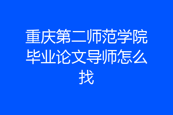 重庆第二师范学院毕业论文导师怎么找