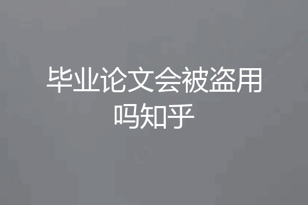 毕业论文会被盗用吗知乎