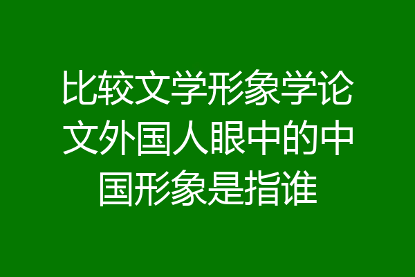 比较文学形象学论文外国人眼中的中国形象是指谁