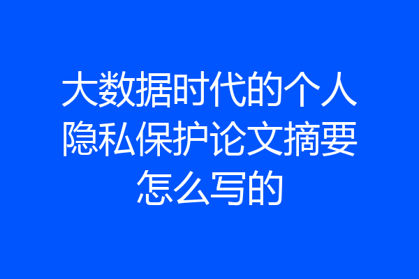 大数据时代的个人隐私保护论文摘要怎么写的