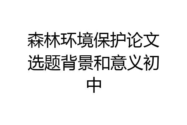森林环境保护论文选题背景和意义初中