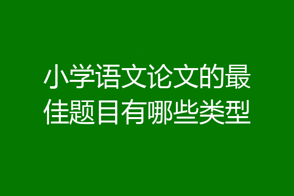 小学语文论文的最佳题目有哪些类型