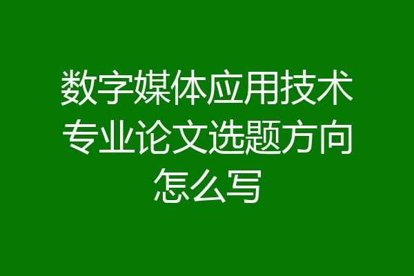 数字媒体应用技术专业论文选题方向怎么写