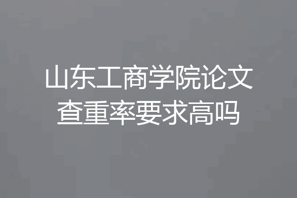 山东工商学院论文查重率要求高吗
