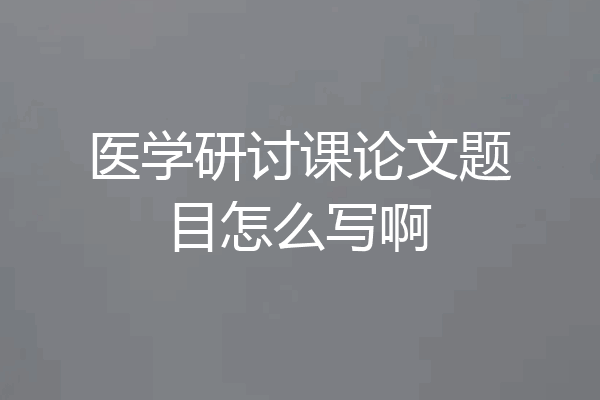 医学研讨课论文题目怎么写啊
