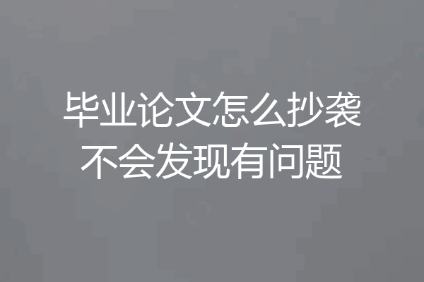 毕业论文怎么抄袭不会发现有问题