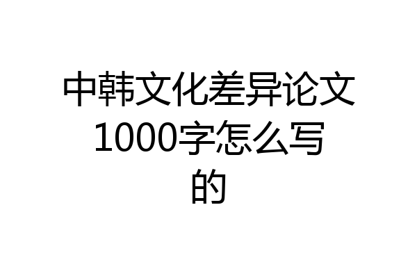 中韩文化差异论文1000字怎么写的