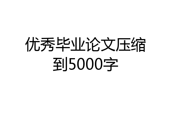 优秀毕业论文压缩到5000字