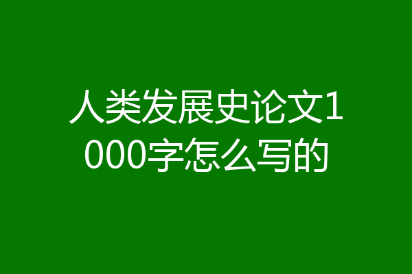 人类发展史论文1000字怎么写的
