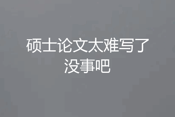 硕士论文太难写了没事吧