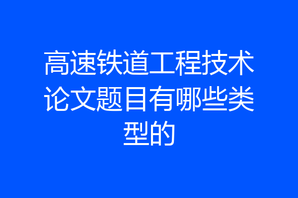 高速铁道工程技术论文题目有哪些类型的