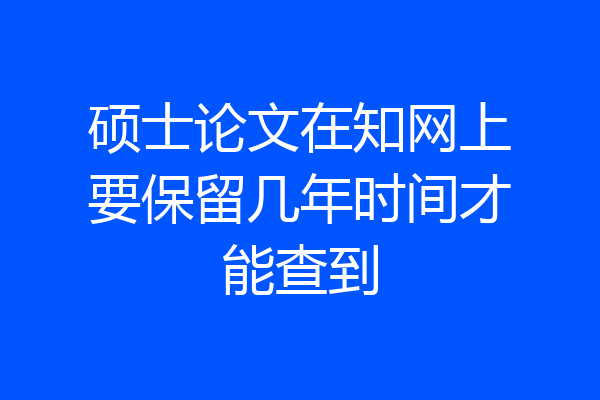 硕士论文在知网上要保留几年时间才能查到