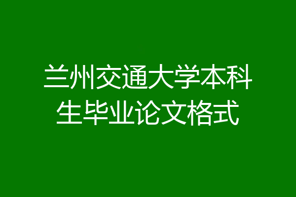 兰州交通大学本科生毕业论文格式