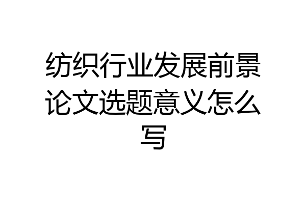 纺织行业发展前景论文选题意义怎么写