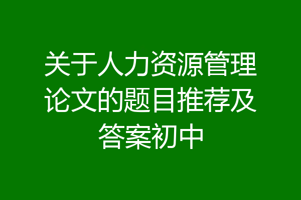 关于人力资源管理论文的题目推荐及答案初中