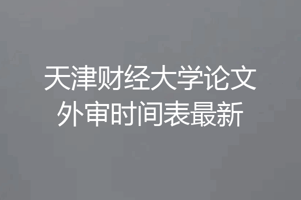 天津财经大学论文外审时间表最新
