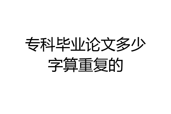 专科毕业论文多少字算重复的