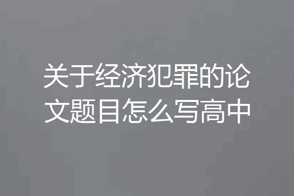 关于经济犯罪的论文题目怎么写高中