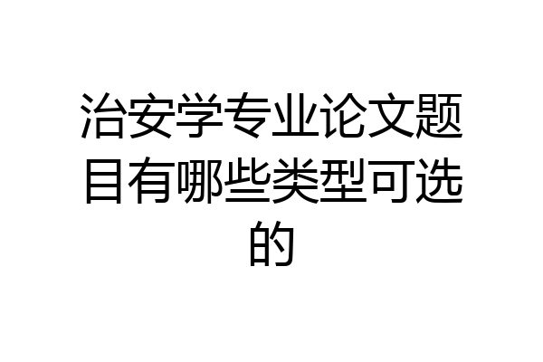 治安学专业论文题目有哪些类型可选的