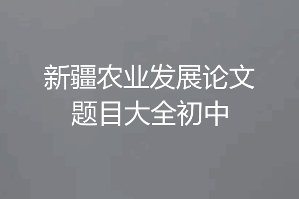 新疆农业发展论文题目大全初中