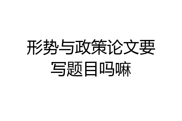 形势与政策论文要写题目吗嘛