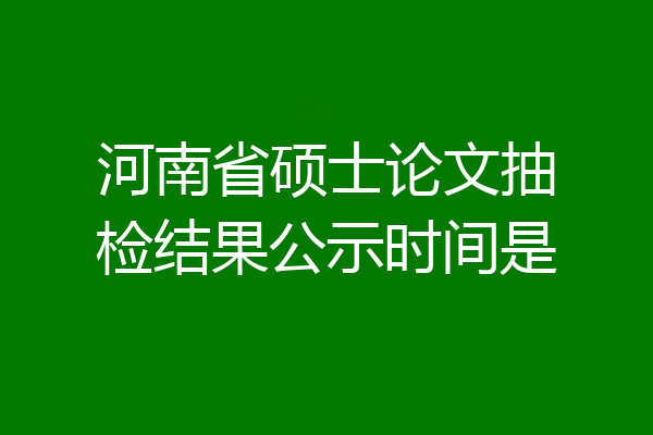 河南省硕士论文抽检结果公示时间是